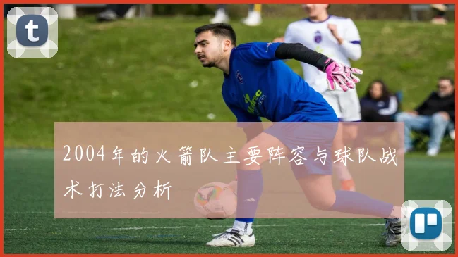 2004年的火箭队主要阵容与球队战术打法分析