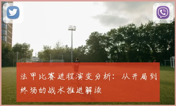 法甲比赛进程演变分析：从开局到终场的战术推进解读