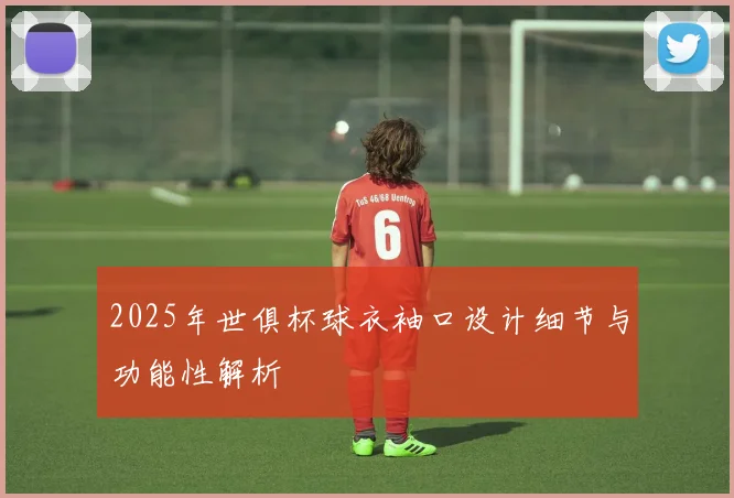 2025年世俱杯球衣袖口设计细节与功能性解析