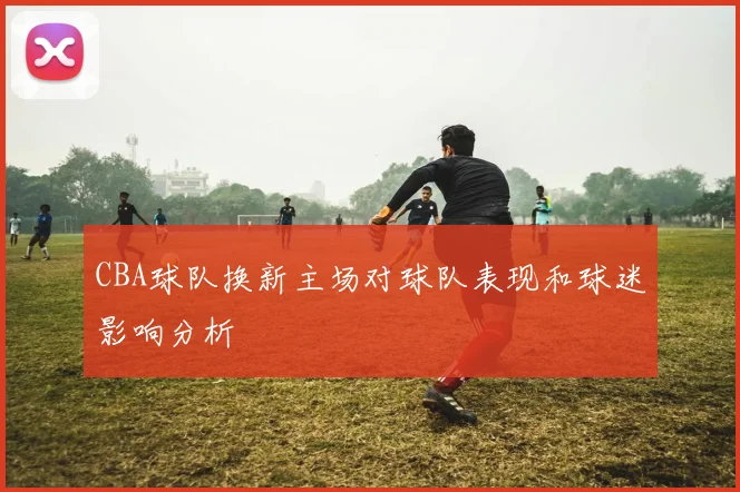 CBA球队换新主场对球队表现和球迷影响分析