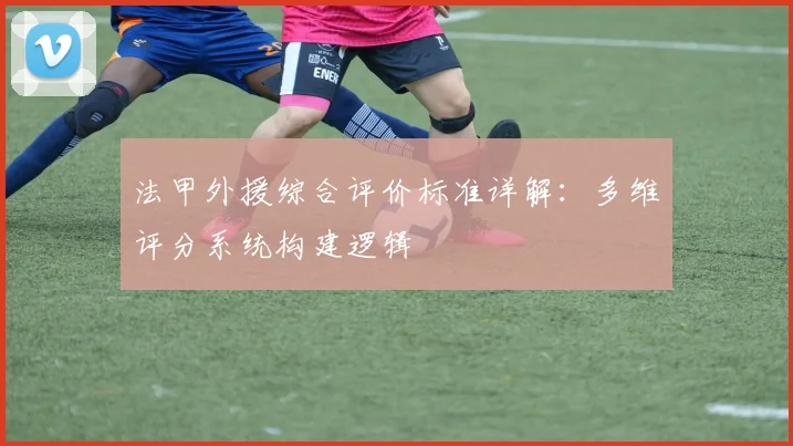法甲外援综合评价标准详解：多维评分系统构建逻辑