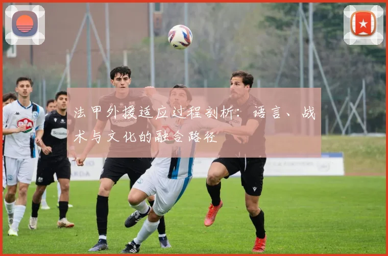 法甲外援适应过程剖析：语言、战术与文化的融合路径