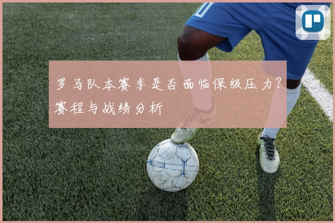 罗马队本赛季是否面临保级压力？赛程与战绩分析