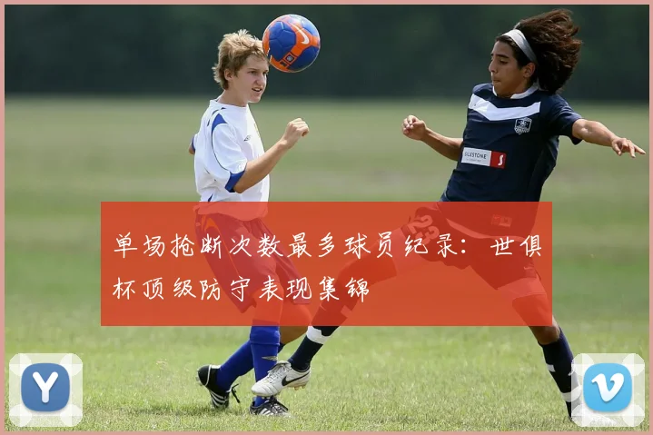 单场抢断次数最多球员纪录：世俱杯顶级防守表现集锦