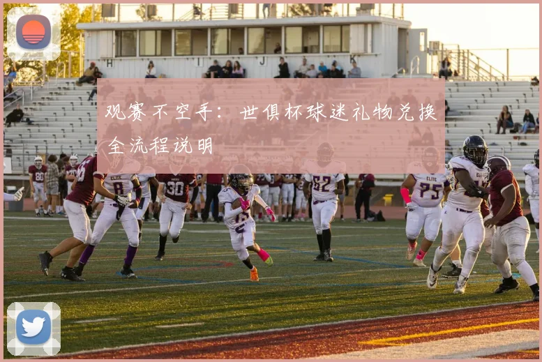 观赛不空手：世俱杯球迷礼物兑换全流程说明