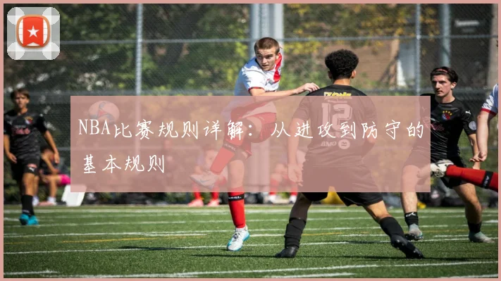 NBA比赛规则详解：从进攻到防守的基本规则