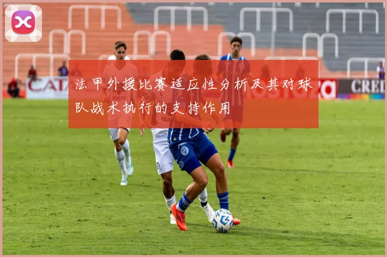 法甲外援比赛适应性分析及其对球队战术执行的支持作用
