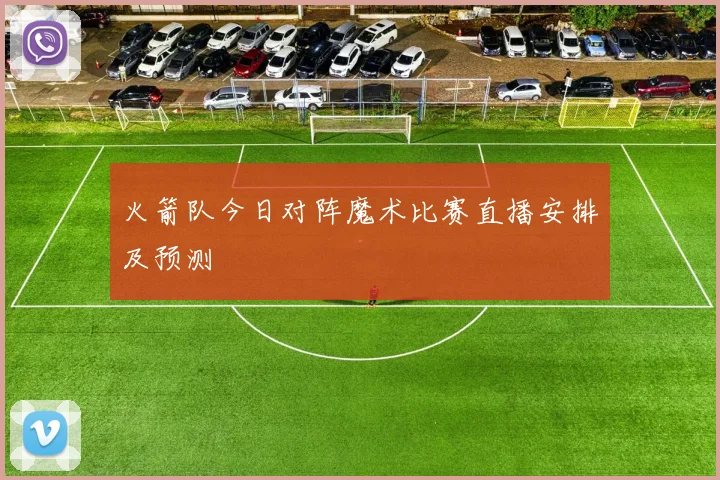 火箭队今日对阵魔术比赛直播安排及预测